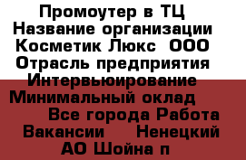 Промоутер в ТЦ › Название организации ­ Косметик Люкс, ООО › Отрасль предприятия ­ Интервьюирование › Минимальный оклад ­ 22 000 - Все города Работа » Вакансии   . Ненецкий АО,Шойна п.